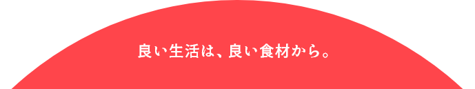 良い生活は、良い食材から。